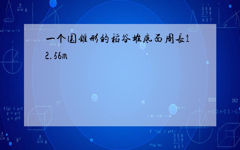 一个圆锥形的稻谷堆底面周长12.56m