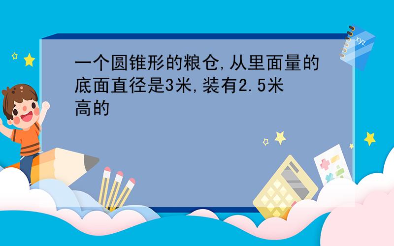 一个圆锥形的粮仓,从里面量的底面直径是3米,装有2.5米高的