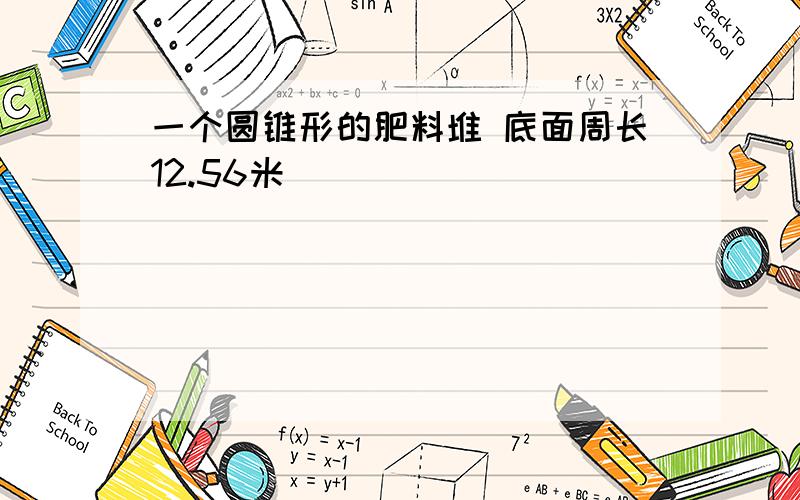 一个圆锥形的肥料堆 底面周长12.56米