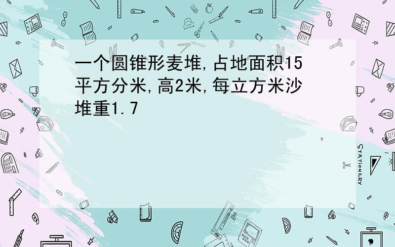 一个圆锥形麦堆,占地面积15平方分米,高2米,每立方米沙堆重1.7