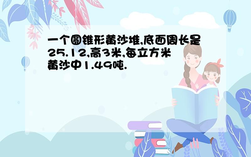 一个圆锥形黄沙堆,底面周长是25.12,高3米,每立方米黄沙中1.49吨.