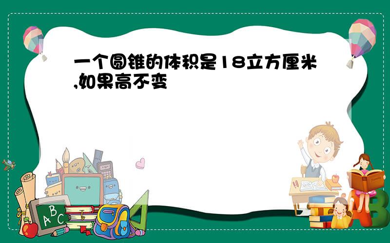 一个圆锥的体积是18立方厘米,如果高不变