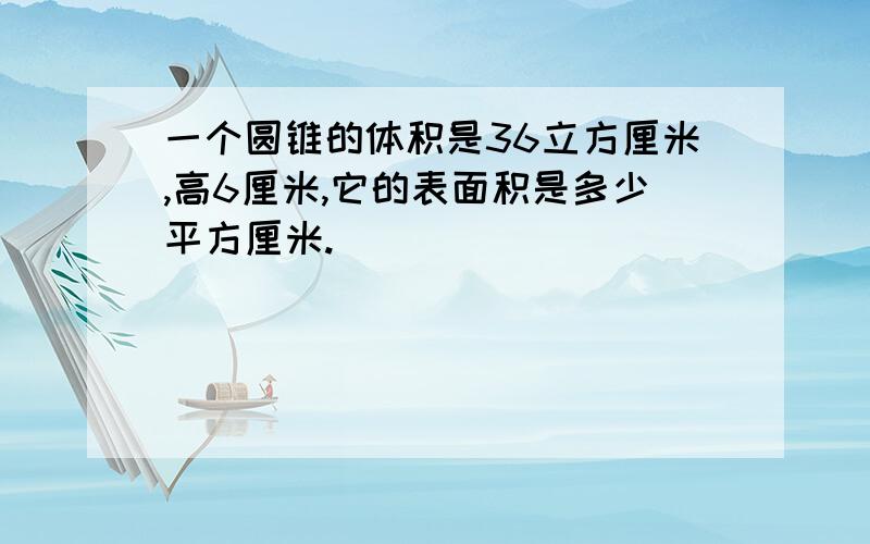 一个圆锥的体积是36立方厘米,高6厘米,它的表面积是多少平方厘米.