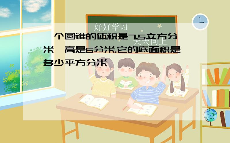 一个圆锥的体积是7.5立方分米,高是6分米.它的底面积是多少平方分米