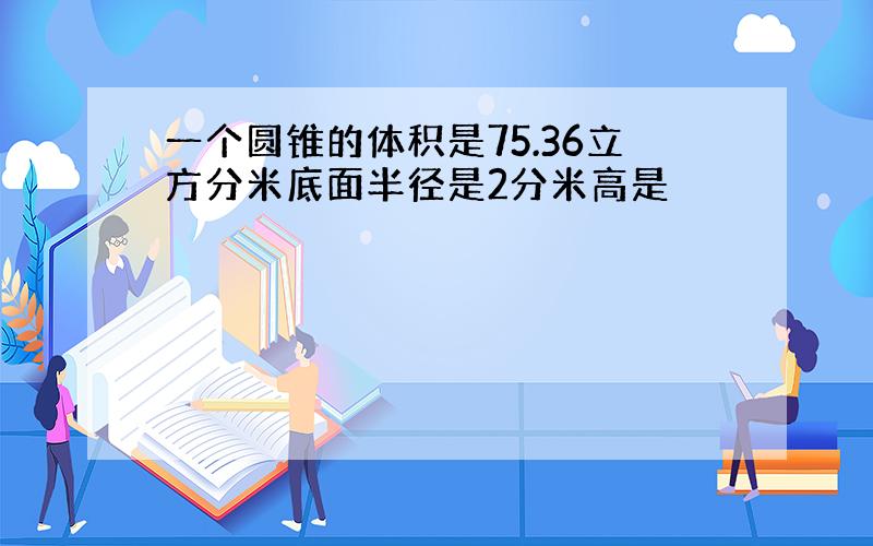 一个圆锥的体积是75.36立方分米底面半径是2分米高是