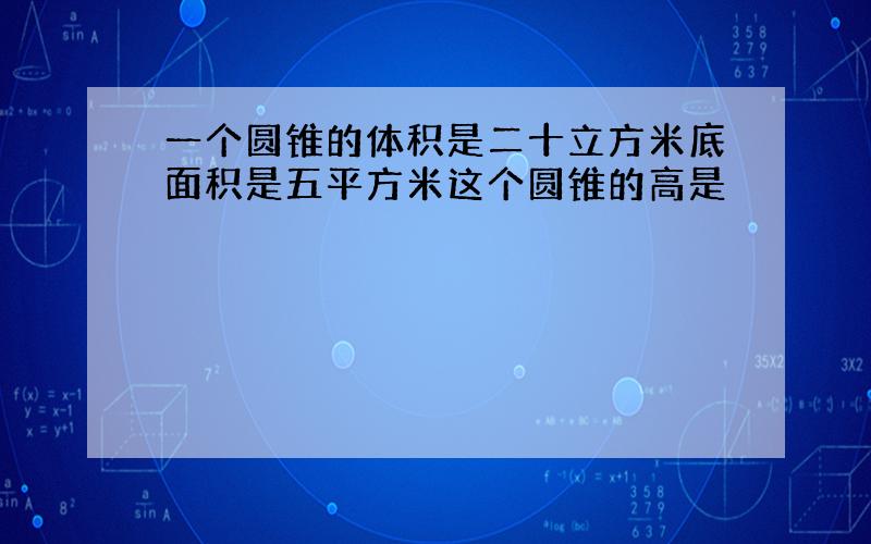 一个圆锥的体积是二十立方米底面积是五平方米这个圆锥的高是