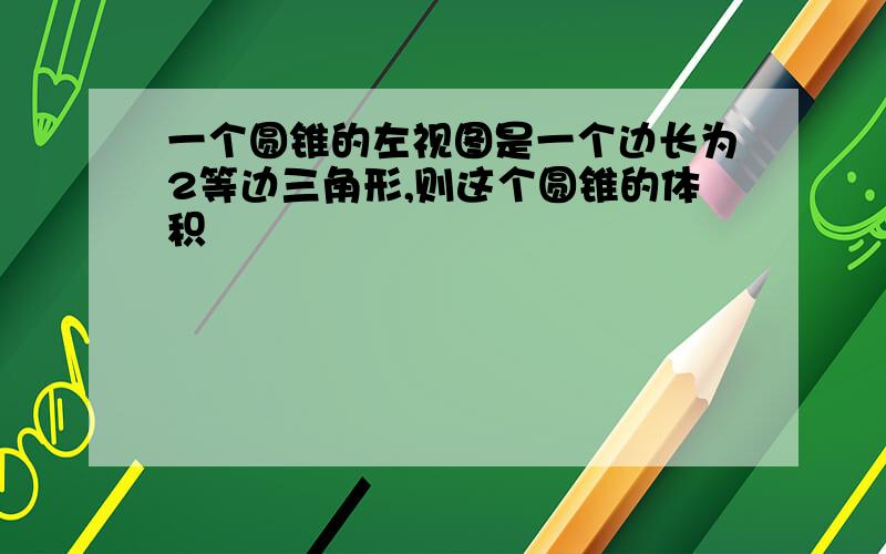 一个圆锥的左视图是一个边长为2等边三角形,则这个圆锥的体积