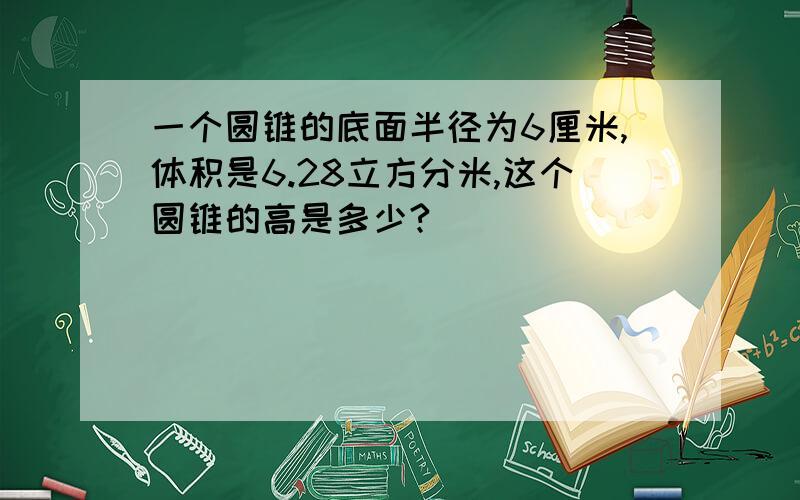 一个圆锥的底面半径为6厘米,体积是6.28立方分米,这个圆锥的高是多少?