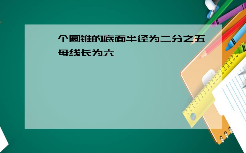 一个圆锥的底面半径为二分之五,母线长为六