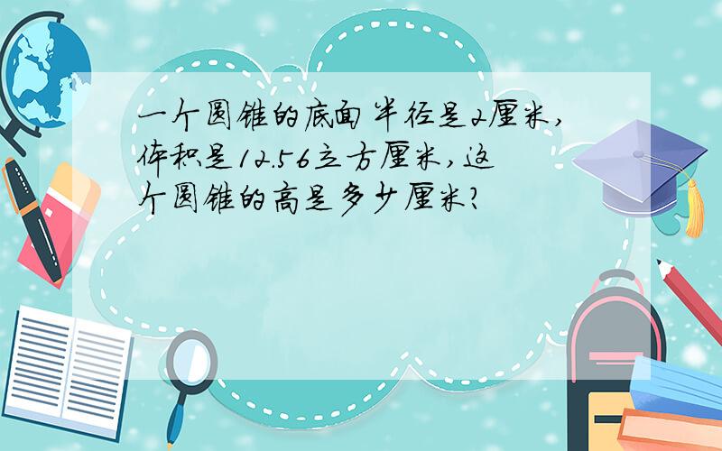 一个圆锥的底面半径是2厘米,体积是12.56立方厘米,这个圆锥的高是多少厘米?