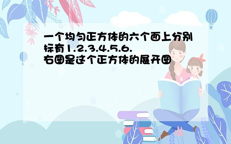 一个均匀正方体的六个面上分别标有1.2.3.4.5.6.右图是这个正方体的展开图