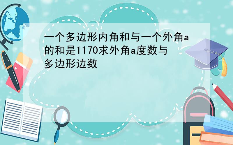 一个多边形内角和与一个外角a的和是1170求外角a度数与多边形边数