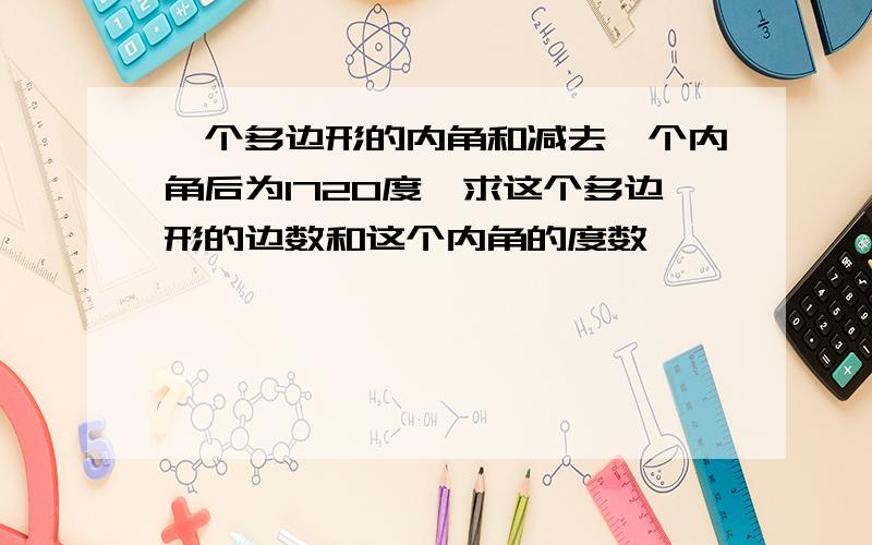 一个多边形的内角和减去一个内角后为1720度,求这个多边形的边数和这个内角的度数