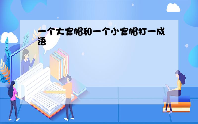 一个大官帽和一个小官帽打一成语