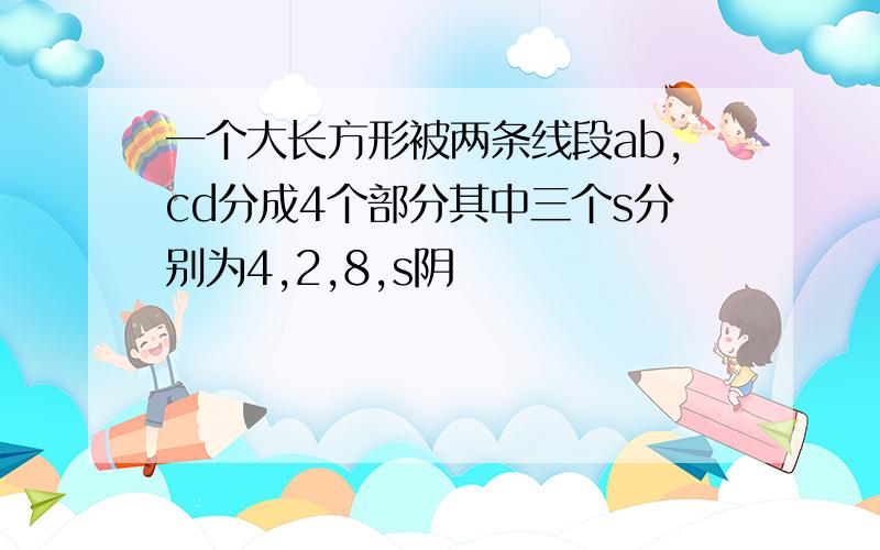 一个大长方形被两条线段ab,cd分成4个部分其中三个s分别为4,2,8,s阴