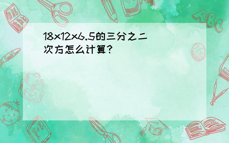 18x12x6.5的三分之二次方怎么计算?