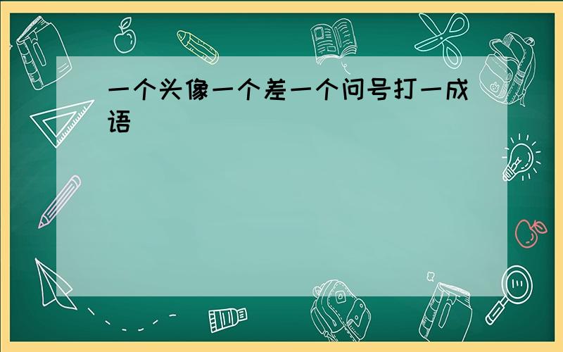 一个头像一个差一个问号打一成语