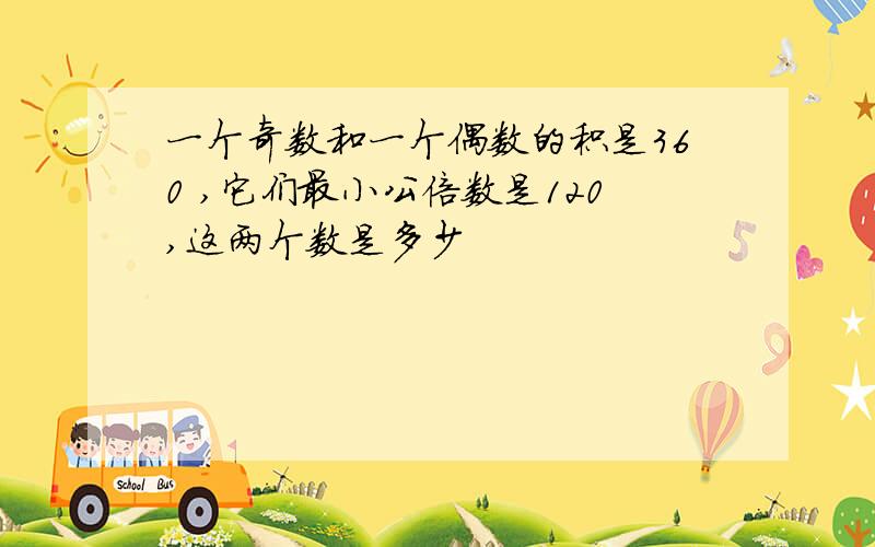 一个奇数和一个偶数的积是360 ,它们最小公倍数是120,这两个数是多少