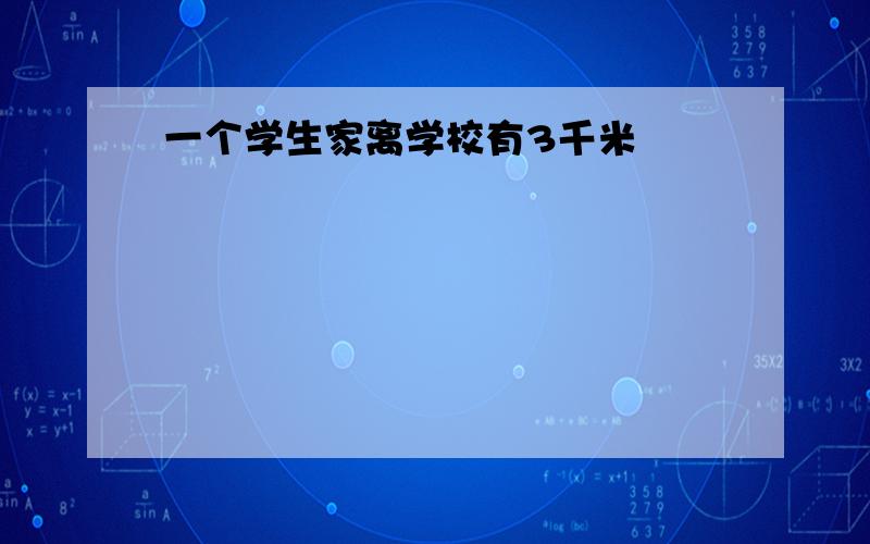 一个学生家离学校有3千米