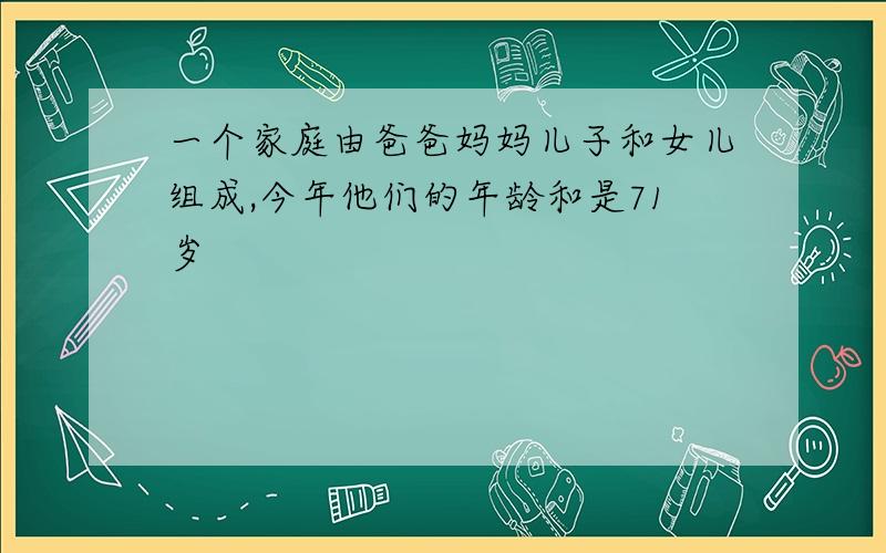 一个家庭由爸爸妈妈儿子和女儿组成,今年他们的年龄和是71岁