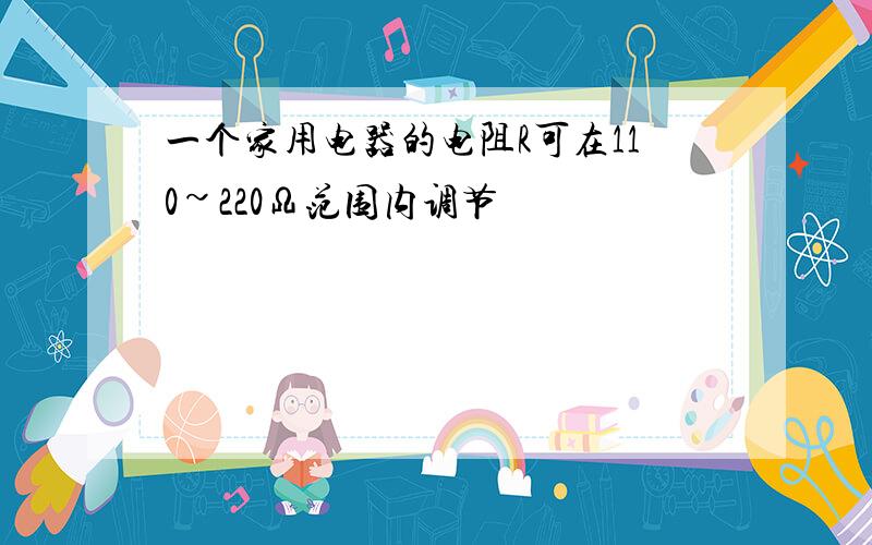 一个家用电器的电阻R可在110~220Ω范围内调节