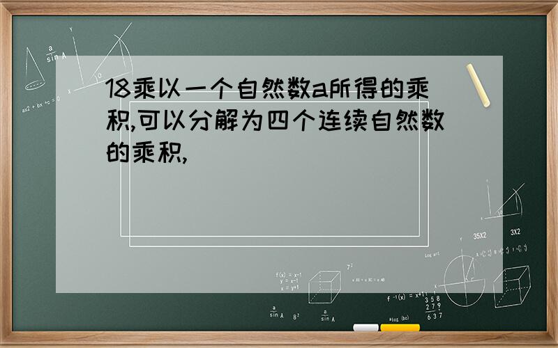 18乘以一个自然数a所得的乘积,可以分解为四个连续自然数的乘积,