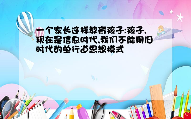 一个家长这样教育孩子:孩子,现在是信息时代,我们不能用旧时代的单行道思想模式