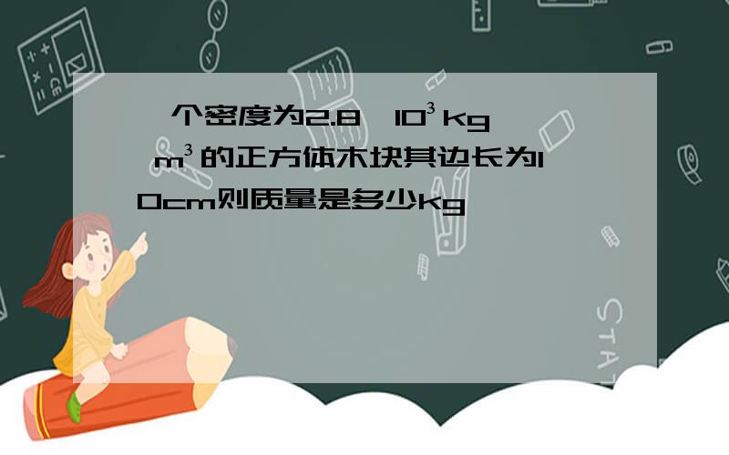 一个密度为2.8×10³kg m³的正方体木块其边长为10cm则质量是多少kg