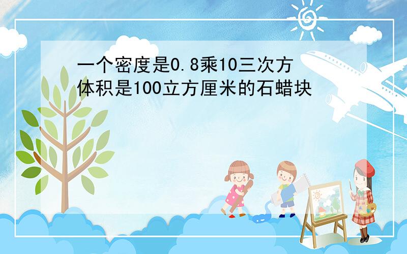 一个密度是0.8乘10三次方体积是100立方厘米的石蜡块