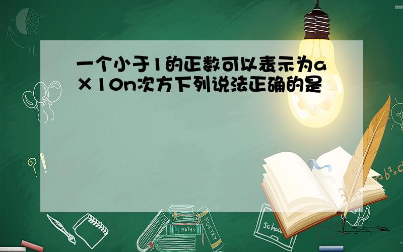 一个小于1的正数可以表示为a×10n次方下列说法正确的是