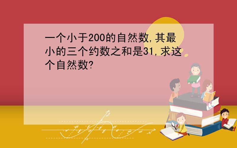 一个小于200的自然数,其最小的三个约数之和是31,求这个自然数?