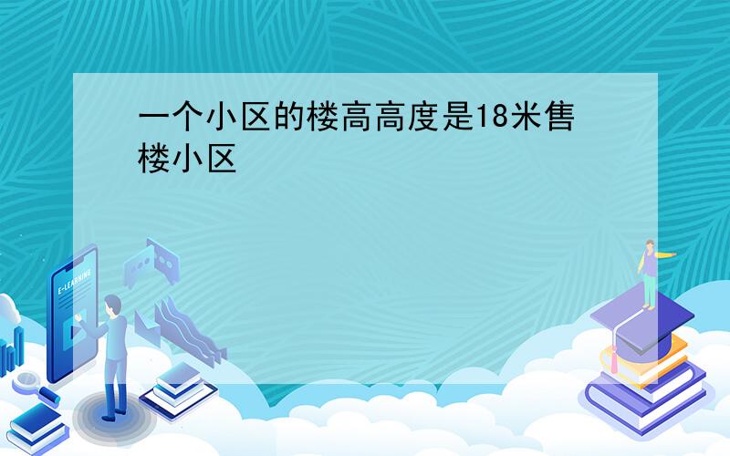 一个小区的楼高高度是18米售楼小区