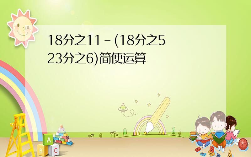 18分之11-(18分之5 23分之6)简便运算