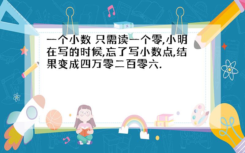 一个小数 只需读一个零,小明在写的时候,忘了写小数点,结果变成四万零二百零六.