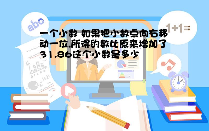 一个小数 如果把小数点向右移动一位,所得的数比原来增加了31.86这个小数是多少