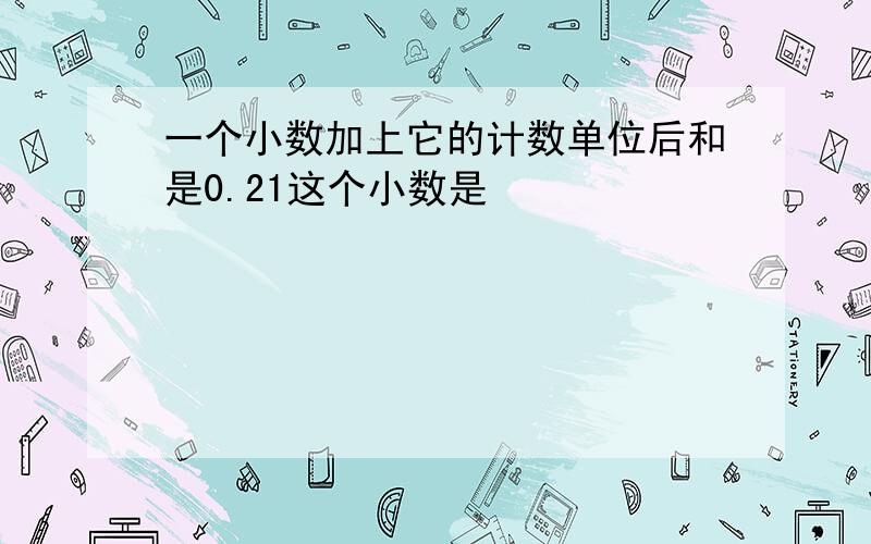 一个小数加上它的计数单位后和是0.21这个小数是