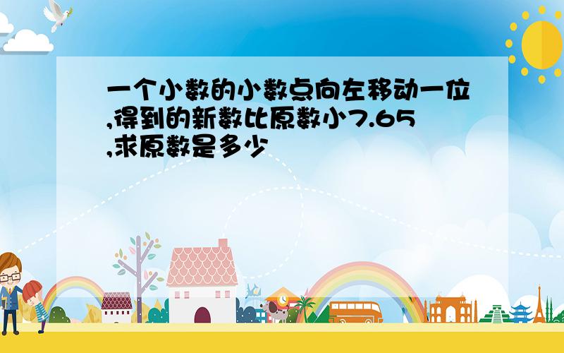 一个小数的小数点向左移动一位,得到的新数比原数小7.65,求原数是多少