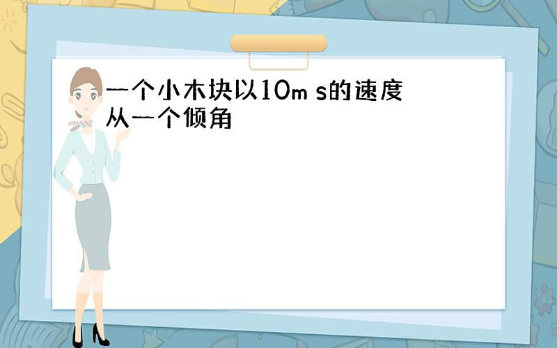 一个小木块以10m s的速度从一个倾角