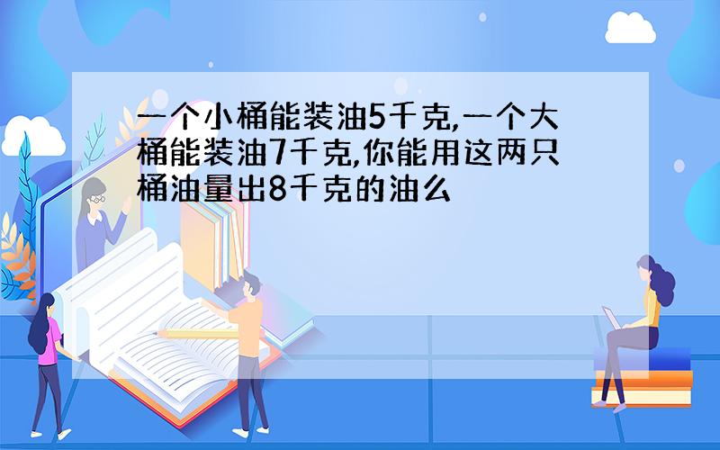 一个小桶能装油5千克,一个大桶能装油7千克,你能用这两只桶油量出8千克的油么