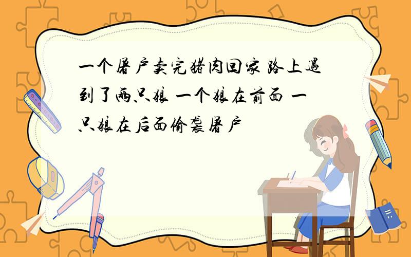 一个屠户卖完猪肉回家 路上遇到了两只狼 一个狼在前面 一只狼在后面偷袭屠户