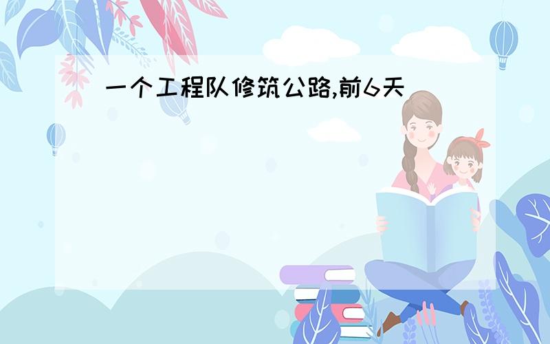 一个工程队修筑公路,前6天