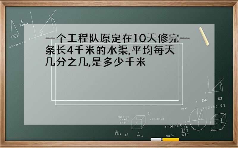 一个工程队原定在10天修完一条长4千米的水渠,平均每天俢几分之几,是多少千米