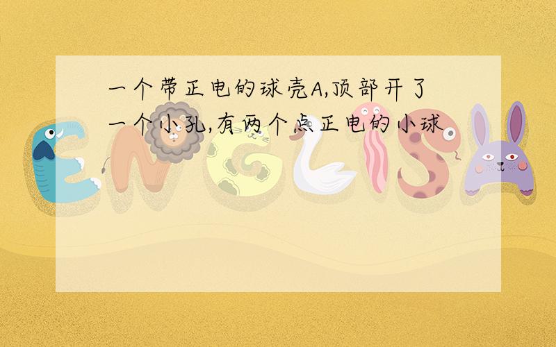 一个带正电的球壳A,顶部开了一个小孔,有两个点正电的小球