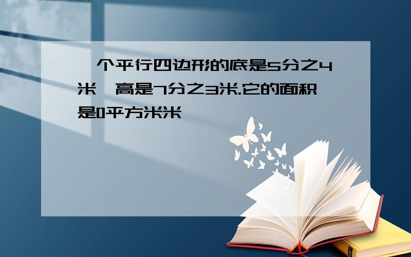 一个平行四边形的底是5分之4米,高是7分之3米.它的面积是[]平方米米