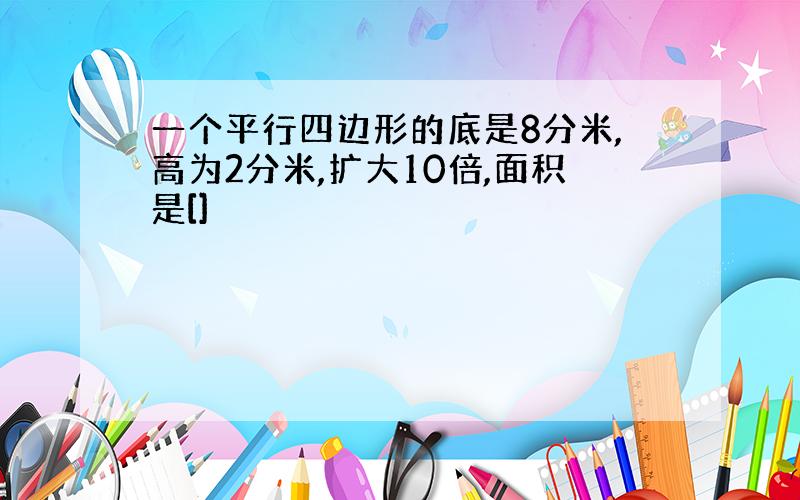 一个平行四边形的底是8分米,高为2分米,扩大10倍,面积是[]