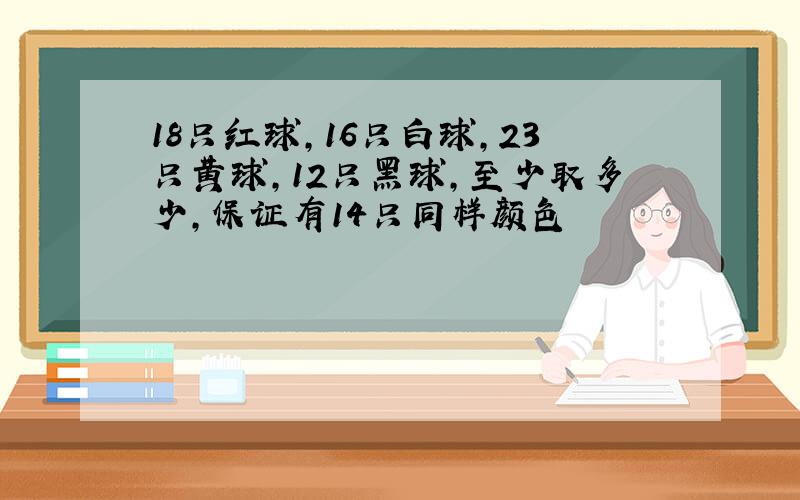 18只红球,16只白球,23只黄球,12只黑球,至少取多少,保证有14只同样颜色