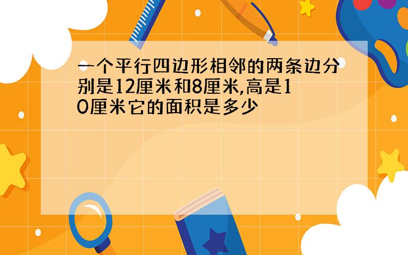 一个平行四边形相邻的两条边分别是12厘米和8厘米,高是10厘米它的面积是多少