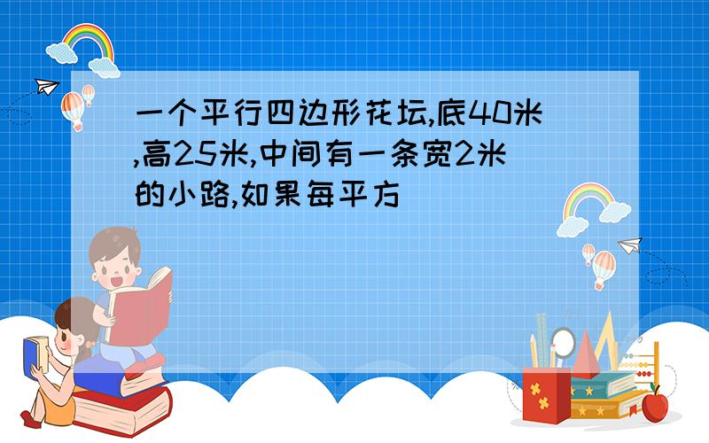 一个平行四边形花坛,底40米,高25米,中间有一条宽2米的小路,如果每平方