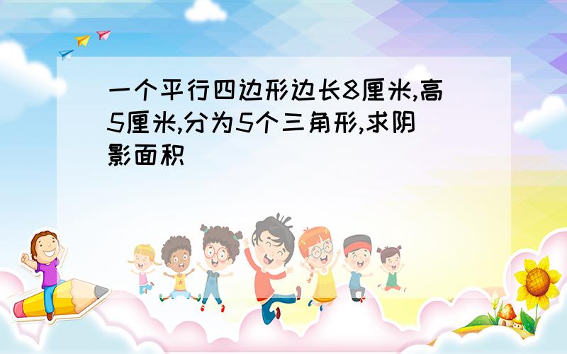 一个平行四边形边长8厘米,高5厘米,分为5个三角形,求阴影面积