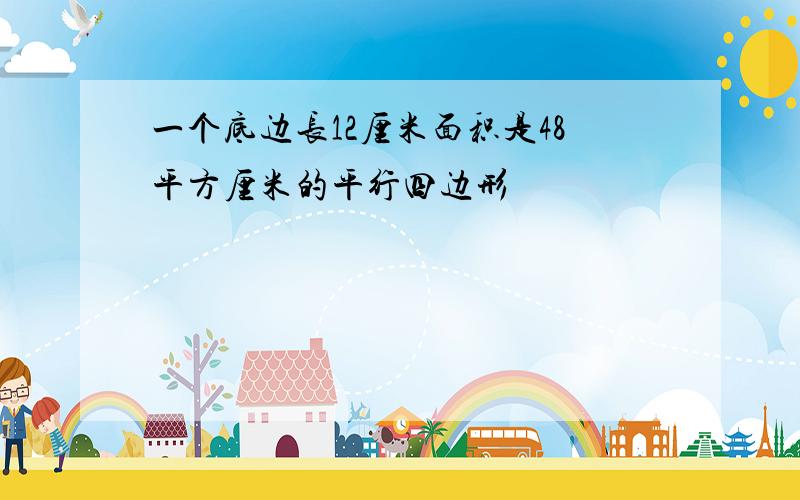 一个底边长12厘米面积是48平方厘米的平行四边形